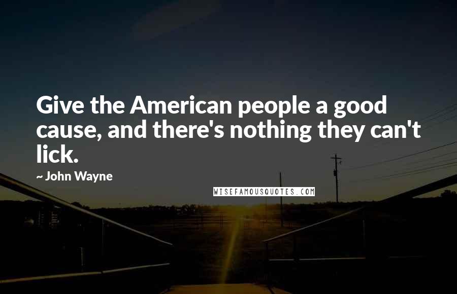John Wayne Quotes: Give the American people a good cause, and there's nothing they can't lick.