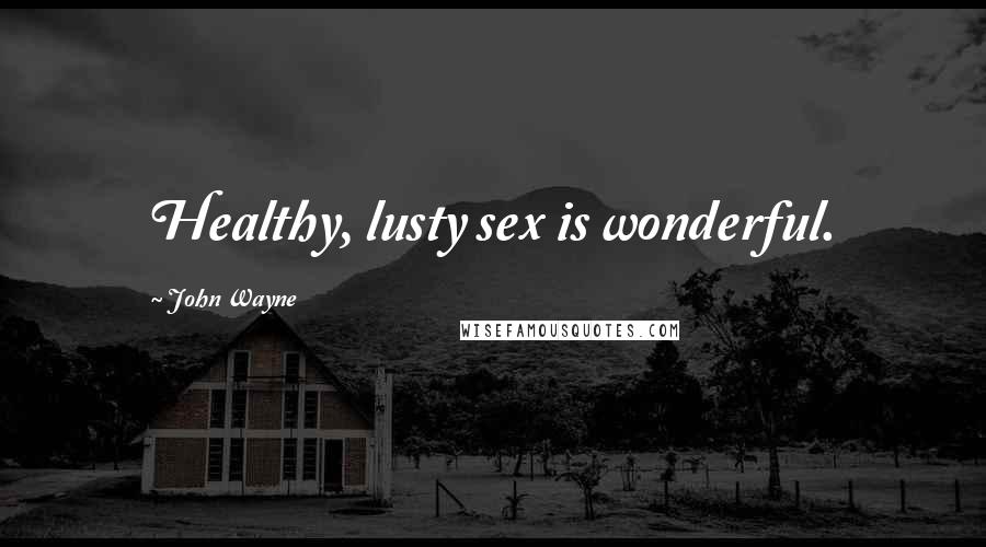 John Wayne Quotes: Healthy, lusty sex is wonderful.