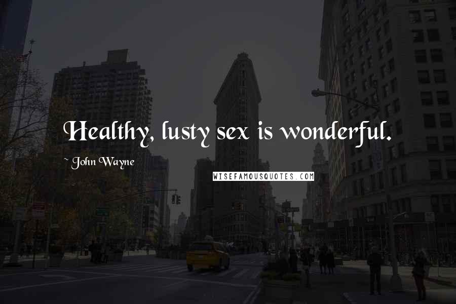 John Wayne Quotes: Healthy, lusty sex is wonderful.