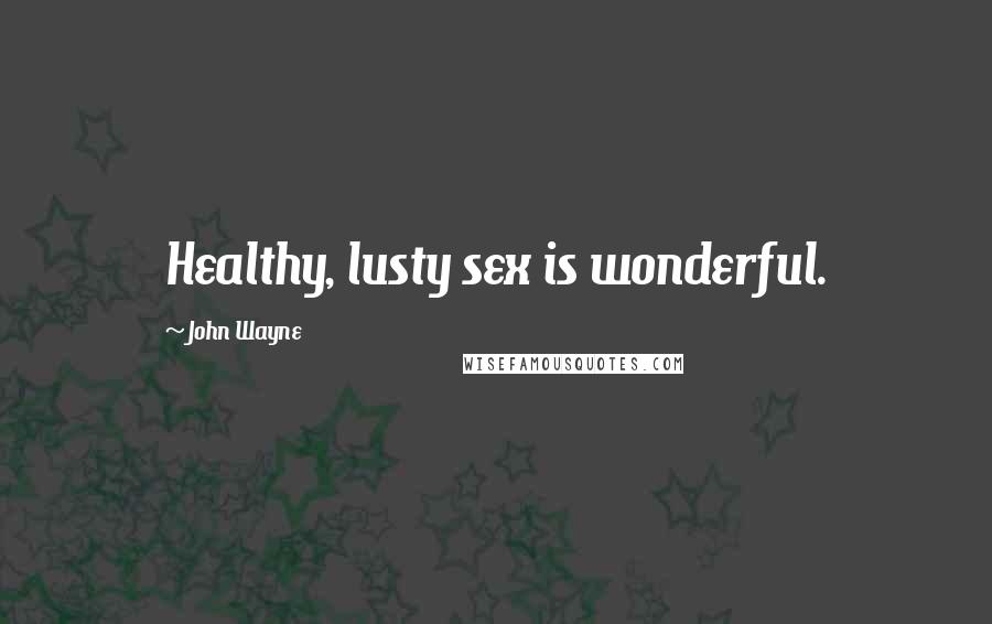 John Wayne Quotes: Healthy, lusty sex is wonderful.