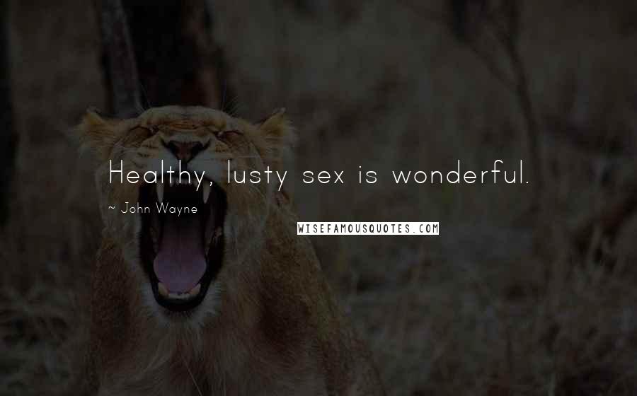 John Wayne Quotes: Healthy, lusty sex is wonderful.