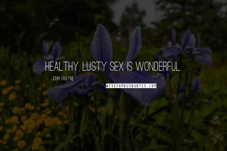 John Wayne Quotes: Healthy, lusty sex is wonderful.