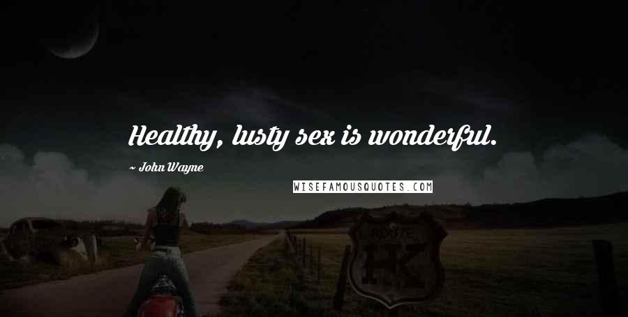 John Wayne Quotes: Healthy, lusty sex is wonderful.