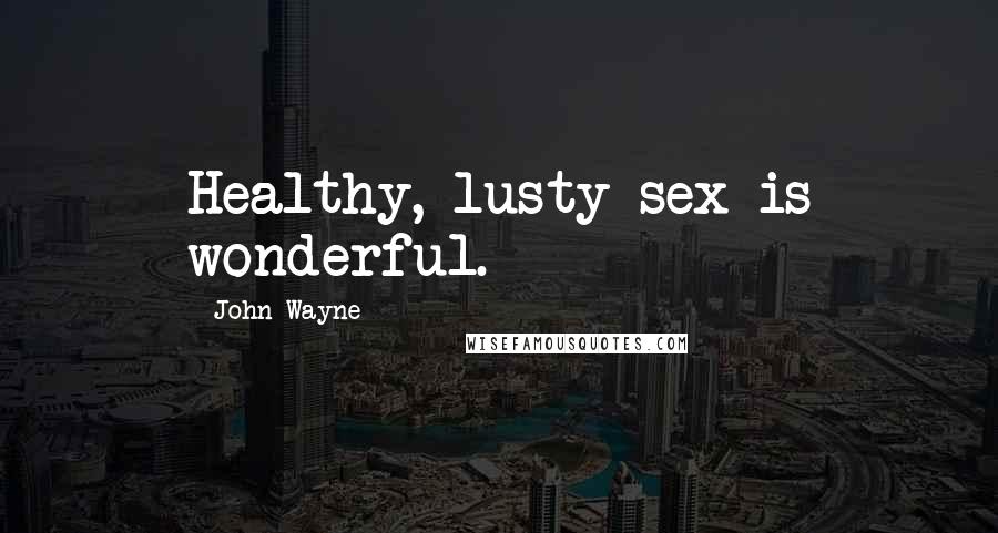 John Wayne Quotes: Healthy, lusty sex is wonderful.