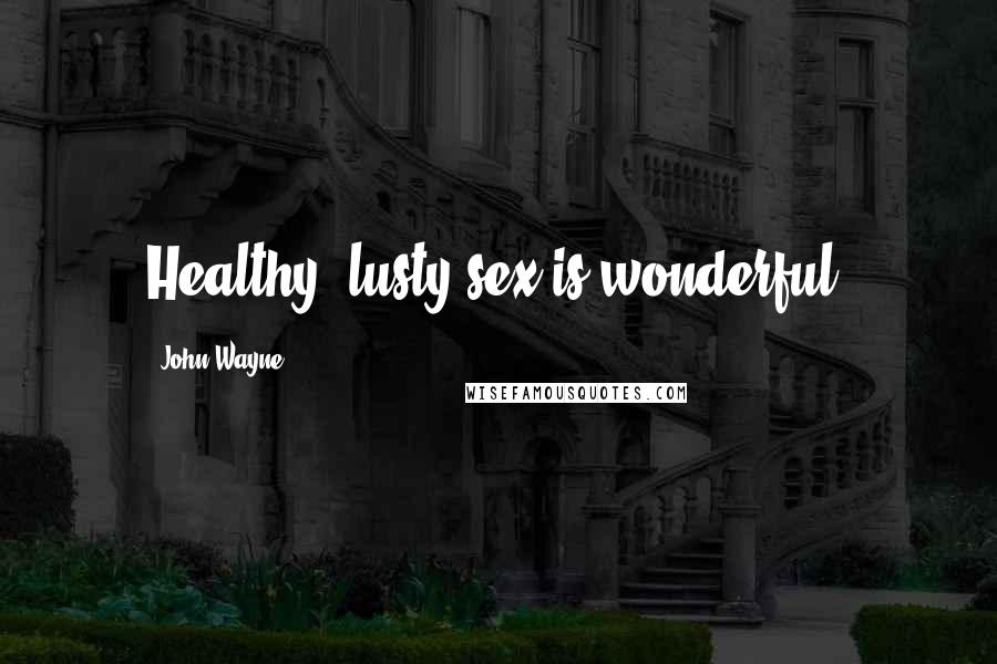 John Wayne Quotes: Healthy, lusty sex is wonderful.