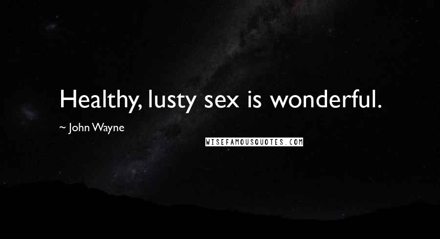 John Wayne Quotes: Healthy, lusty sex is wonderful.