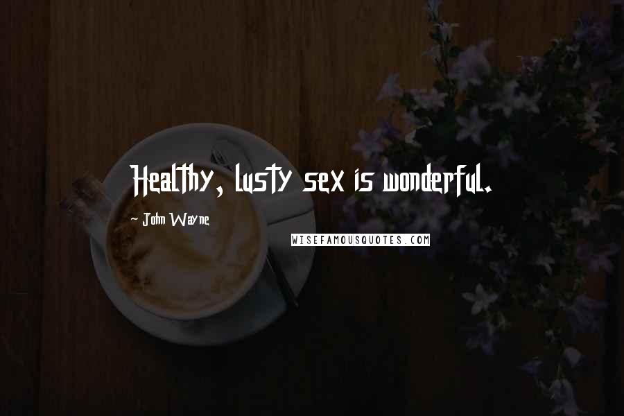 John Wayne Quotes: Healthy, lusty sex is wonderful.