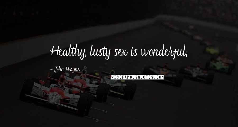 John Wayne Quotes: Healthy, lusty sex is wonderful.