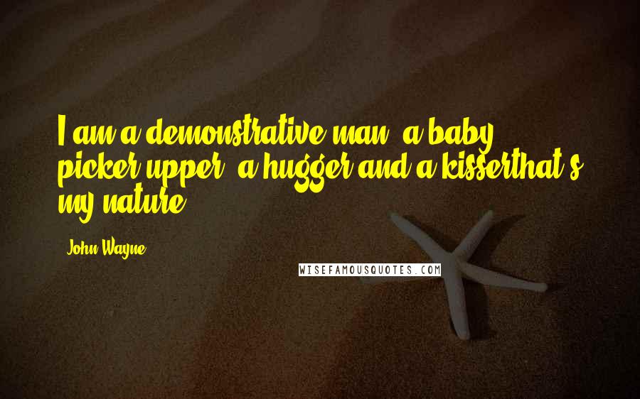 John Wayne Quotes: I am a demonstrative man, a baby picker-upper, a hugger and a kisserthat's my nature.