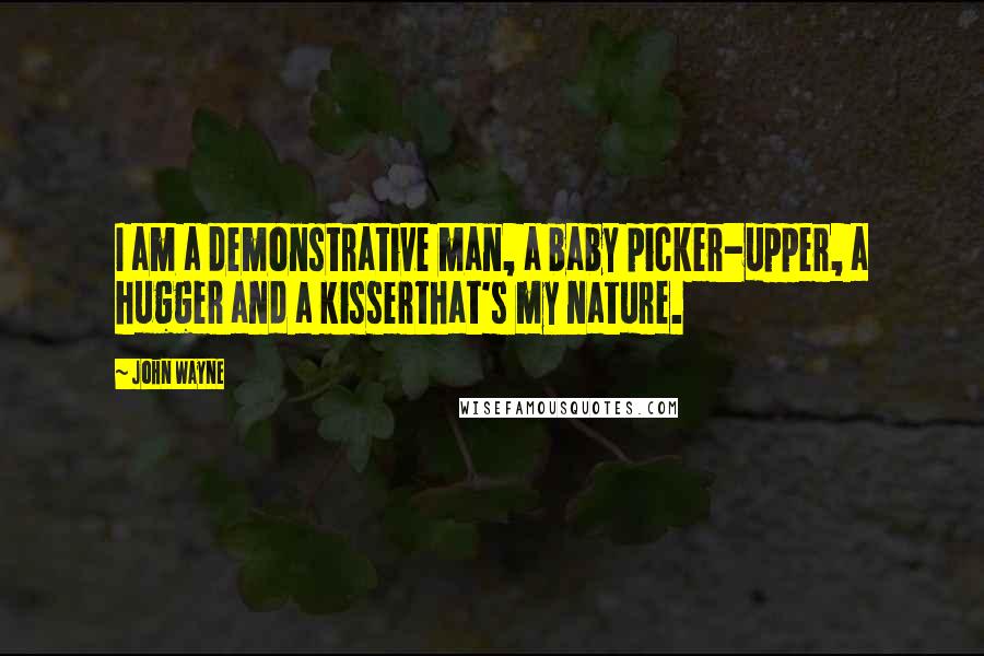 John Wayne Quotes: I am a demonstrative man, a baby picker-upper, a hugger and a kisserthat's my nature.