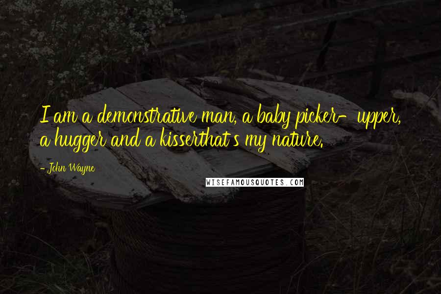 John Wayne Quotes: I am a demonstrative man, a baby picker-upper, a hugger and a kisserthat's my nature.