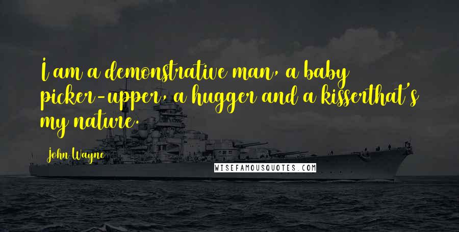 John Wayne Quotes: I am a demonstrative man, a baby picker-upper, a hugger and a kisserthat's my nature.