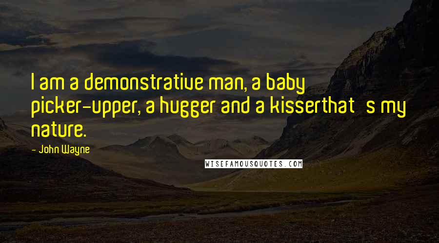 John Wayne Quotes: I am a demonstrative man, a baby picker-upper, a hugger and a kisserthat's my nature.