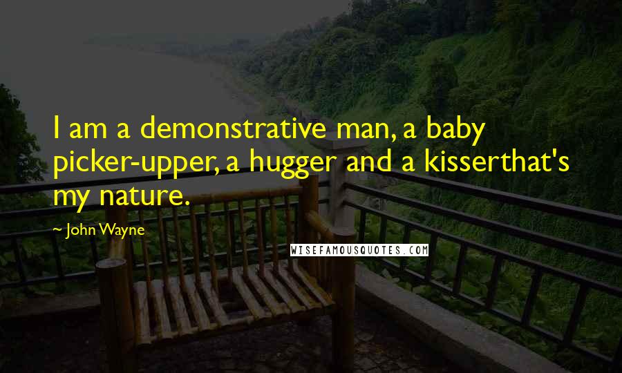 John Wayne Quotes: I am a demonstrative man, a baby picker-upper, a hugger and a kisserthat's my nature.