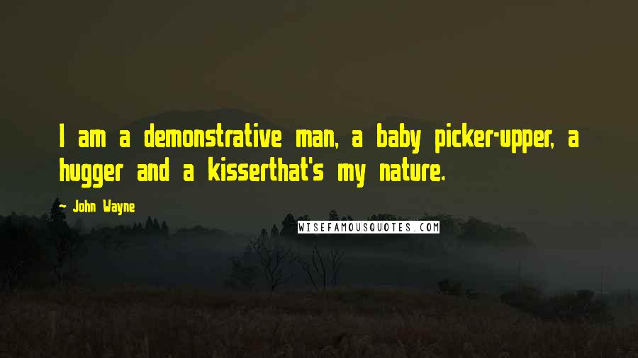 John Wayne Quotes: I am a demonstrative man, a baby picker-upper, a hugger and a kisserthat's my nature.