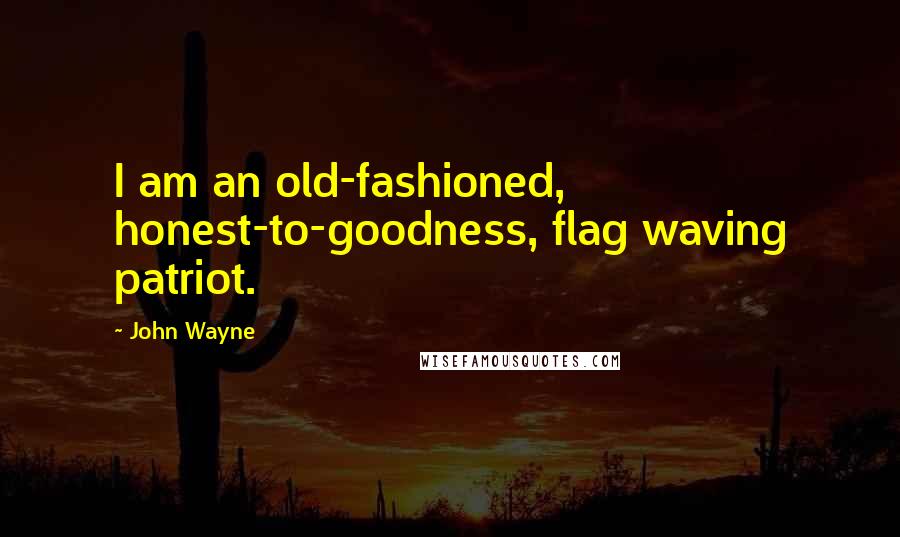 John Wayne Quotes: I am an old-fashioned, honest-to-goodness, flag waving patriot.