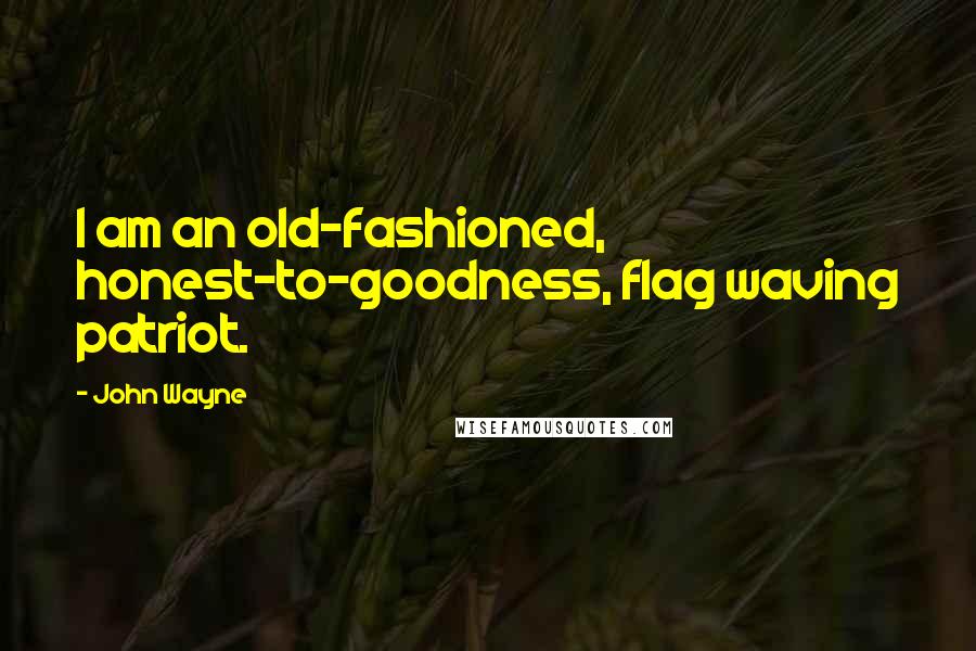 John Wayne Quotes: I am an old-fashioned, honest-to-goodness, flag waving patriot.