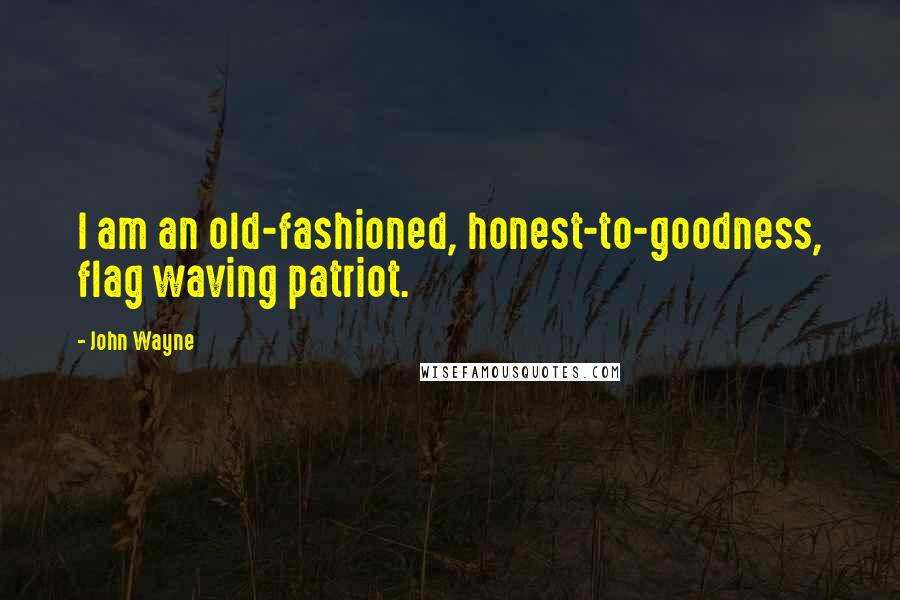 John Wayne Quotes: I am an old-fashioned, honest-to-goodness, flag waving patriot.