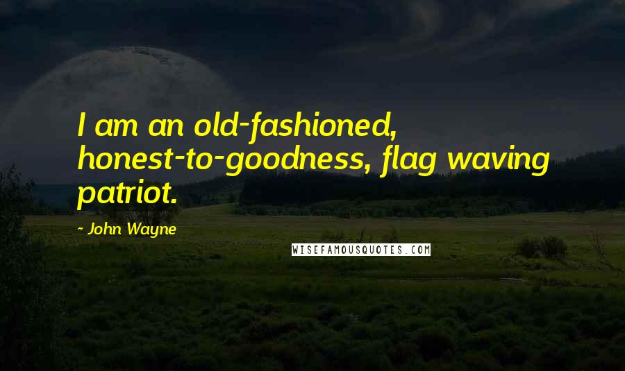 John Wayne Quotes: I am an old-fashioned, honest-to-goodness, flag waving patriot.