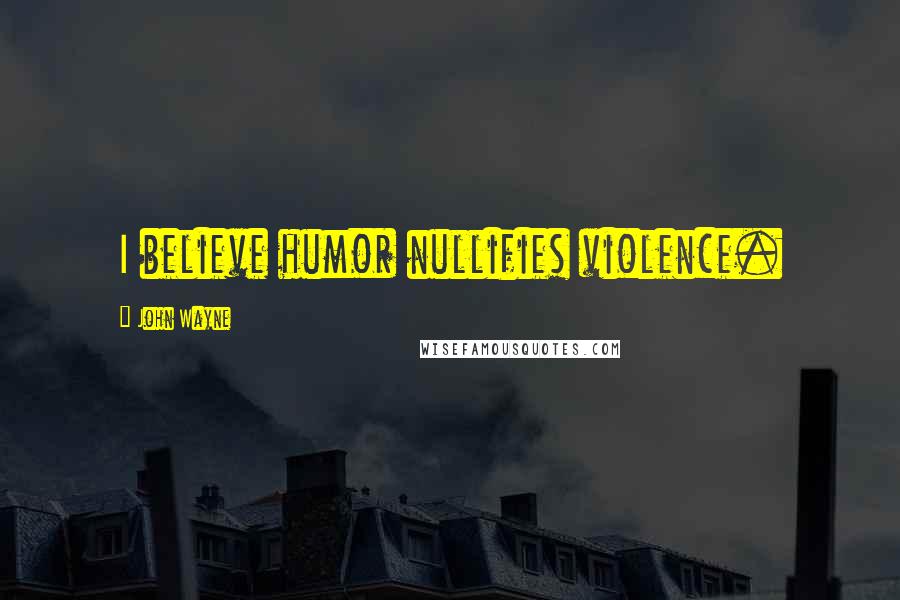 John Wayne Quotes: I believe humor nullifies violence.