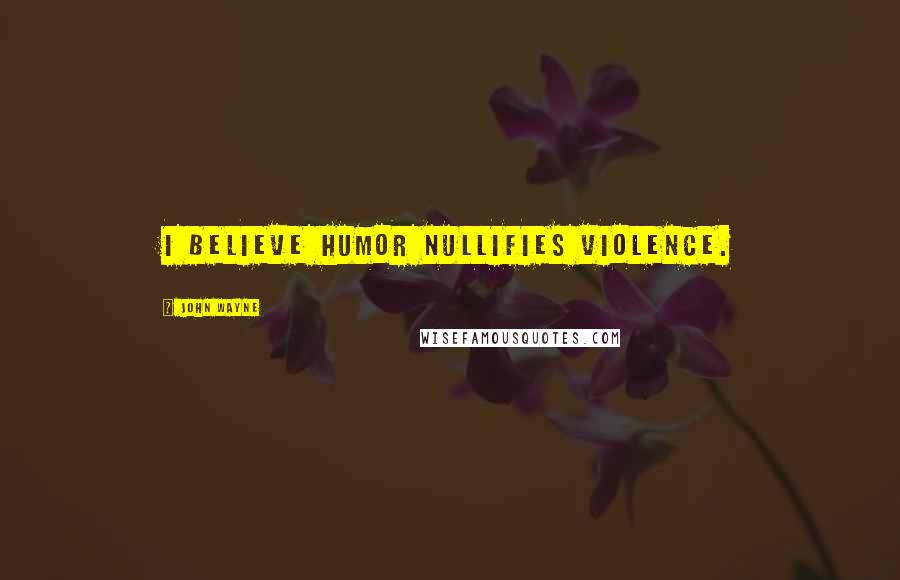 John Wayne Quotes: I believe humor nullifies violence.