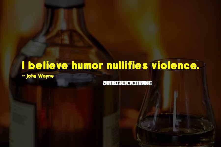 John Wayne Quotes: I believe humor nullifies violence.