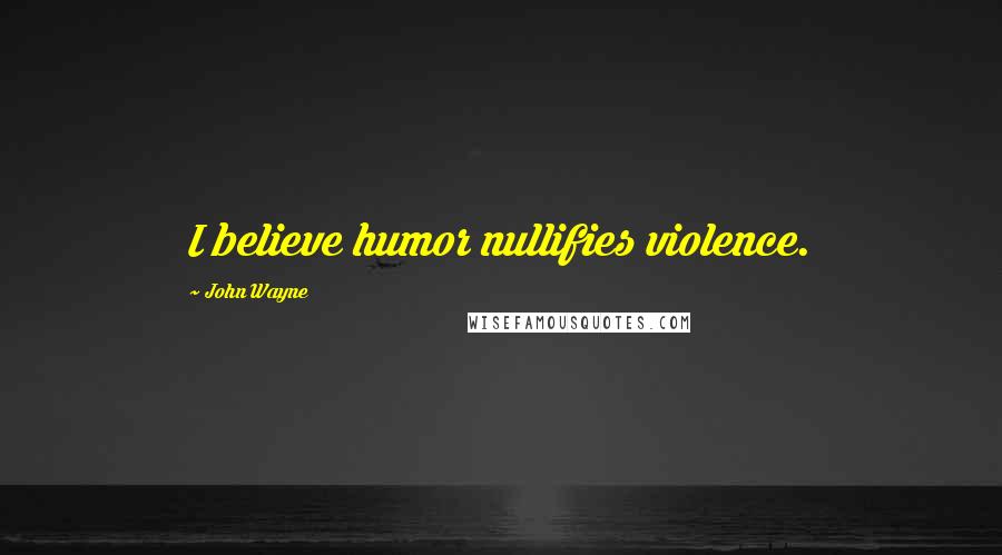 John Wayne Quotes: I believe humor nullifies violence.