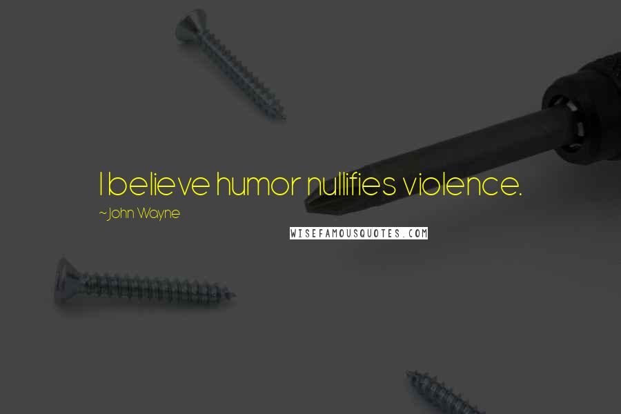 John Wayne Quotes: I believe humor nullifies violence.