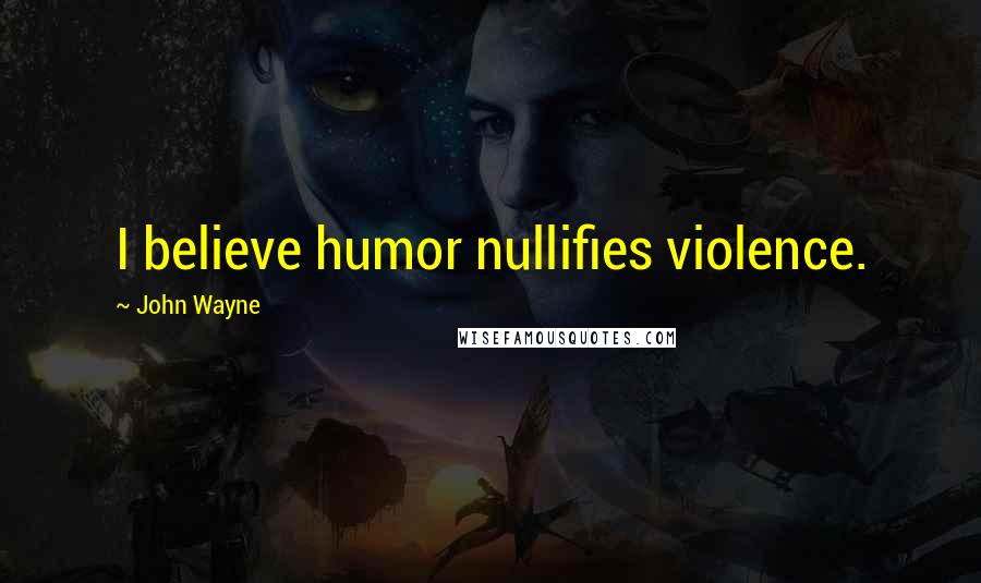 John Wayne Quotes: I believe humor nullifies violence.