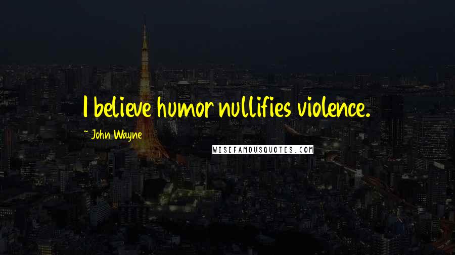 John Wayne Quotes: I believe humor nullifies violence.