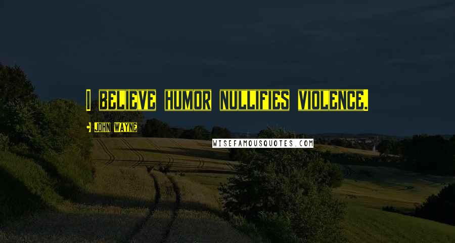 John Wayne Quotes: I believe humor nullifies violence.