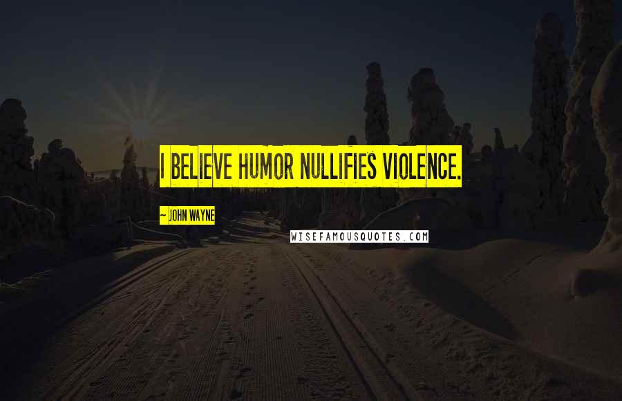John Wayne Quotes: I believe humor nullifies violence.