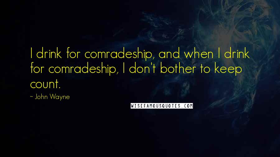 John Wayne Quotes: I drink for comradeship, and when I drink for comradeship, I don't bother to keep count.