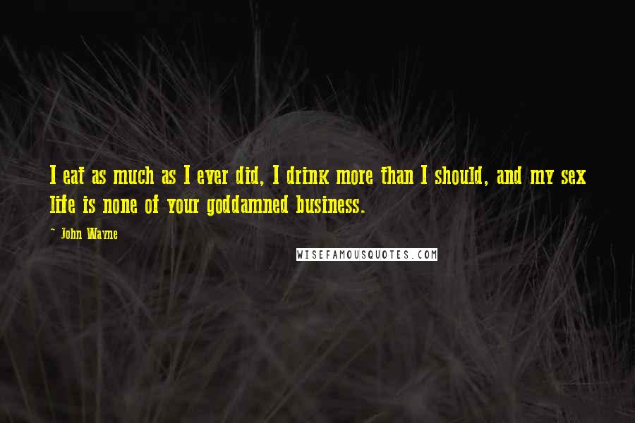 John Wayne Quotes: I eat as much as I ever did, I drink more than I should, and my sex life is none of your goddamned business.