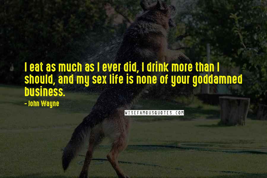 John Wayne Quotes: I eat as much as I ever did, I drink more than I should, and my sex life is none of your goddamned business.