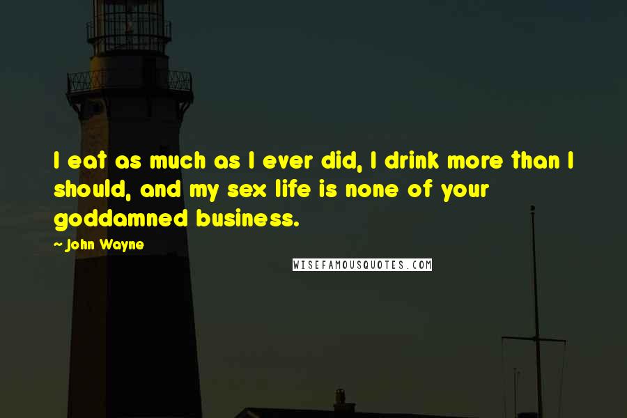 John Wayne Quotes: I eat as much as I ever did, I drink more than I should, and my sex life is none of your goddamned business.