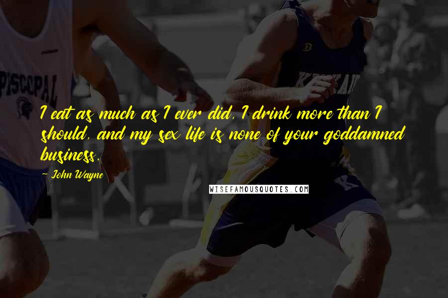 John Wayne Quotes: I eat as much as I ever did, I drink more than I should, and my sex life is none of your goddamned business.
