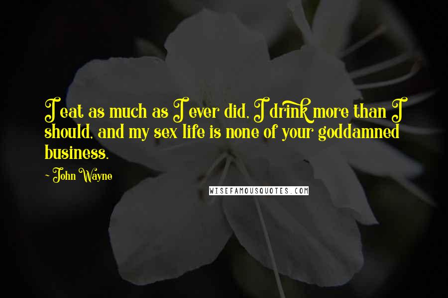 John Wayne Quotes: I eat as much as I ever did, I drink more than I should, and my sex life is none of your goddamned business.