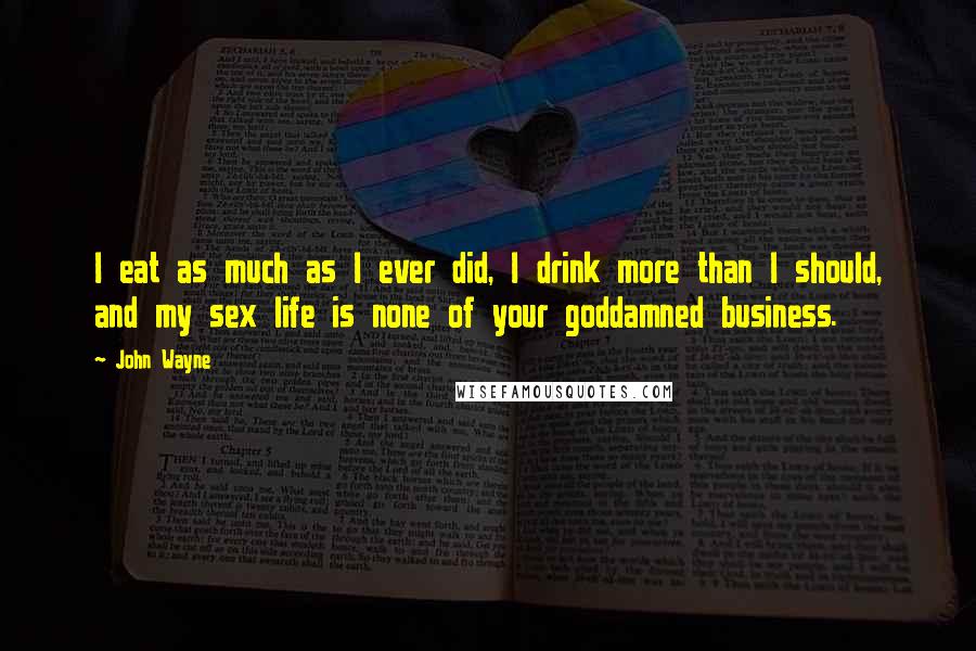 John Wayne Quotes: I eat as much as I ever did, I drink more than I should, and my sex life is none of your goddamned business.