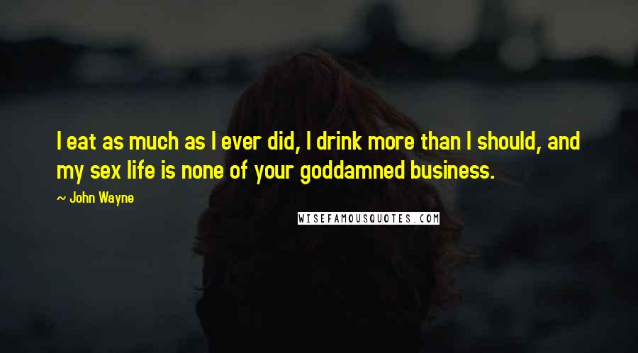 John Wayne Quotes: I eat as much as I ever did, I drink more than I should, and my sex life is none of your goddamned business.