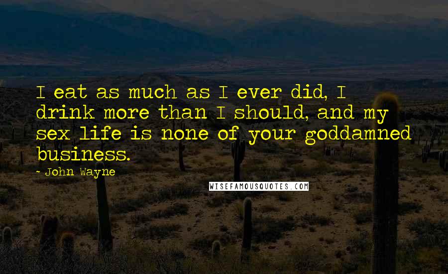 John Wayne Quotes: I eat as much as I ever did, I drink more than I should, and my sex life is none of your goddamned business.