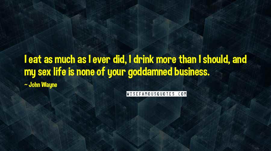 John Wayne Quotes: I eat as much as I ever did, I drink more than I should, and my sex life is none of your goddamned business.