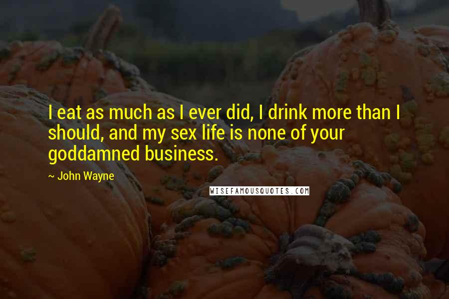John Wayne Quotes: I eat as much as I ever did, I drink more than I should, and my sex life is none of your goddamned business.