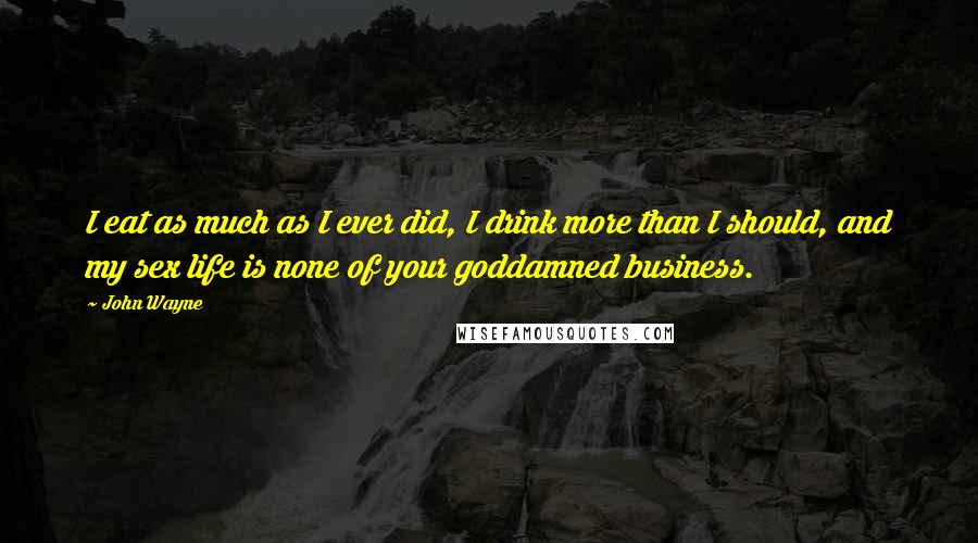 John Wayne Quotes: I eat as much as I ever did, I drink more than I should, and my sex life is none of your goddamned business.