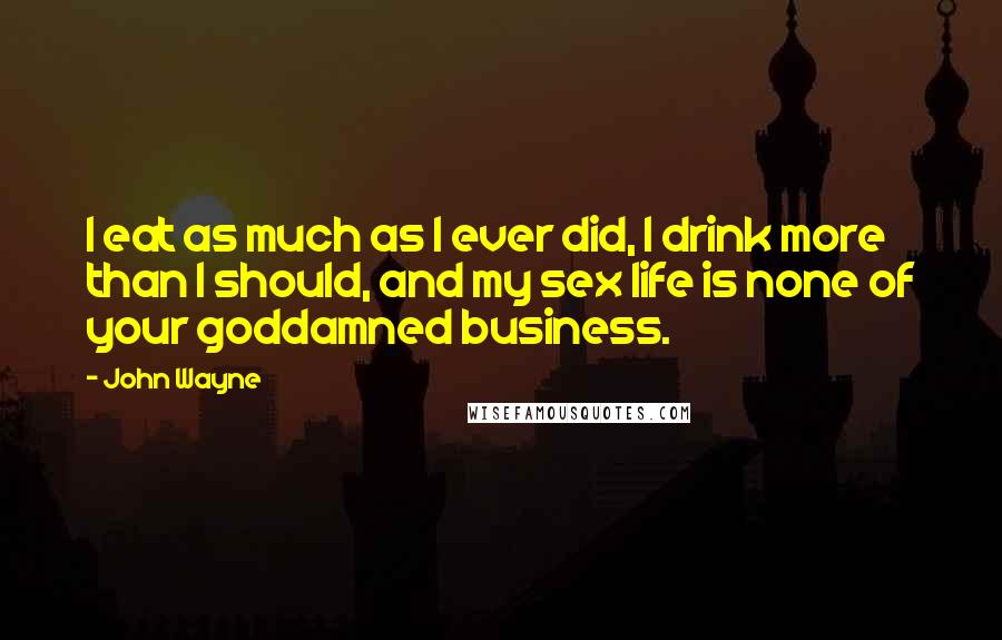John Wayne Quotes: I eat as much as I ever did, I drink more than I should, and my sex life is none of your goddamned business.