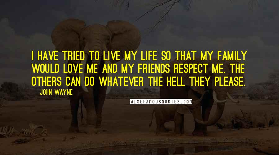 John Wayne Quotes: I have tried to live my life so that my family would love me and my friends respect me. The others can do whatever the hell they please.