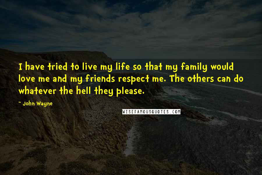 John Wayne Quotes: I have tried to live my life so that my family would love me and my friends respect me. The others can do whatever the hell they please.