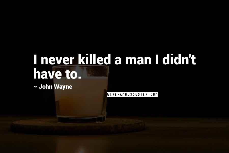 John Wayne Quotes: I never killed a man I didn't have to.