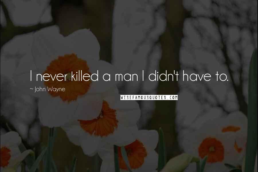 John Wayne Quotes: I never killed a man I didn't have to.