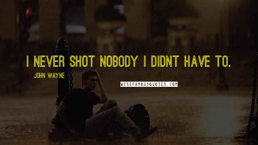 John Wayne Quotes: I never shot nobody I didnt have to.